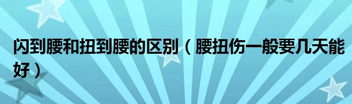 閃到腰和扭到腰的區(qū)別（腰扭傷一般要幾天能好）