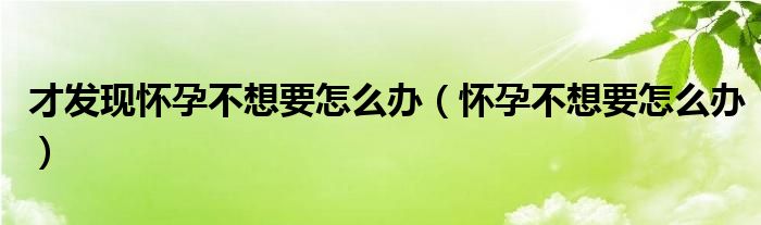 才發(fā)現(xiàn)懷孕不想要怎么辦（懷孕不想要怎么辦）