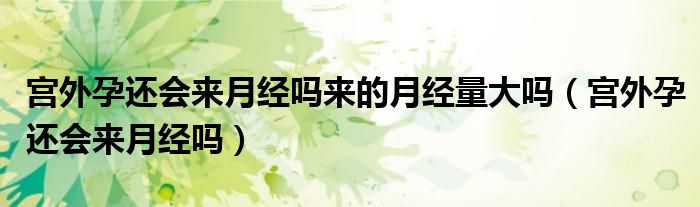 宮外孕還會來月經(jīng)嗎來的月經(jīng)量大嗎（宮外孕還會來月經(jīng)嗎）