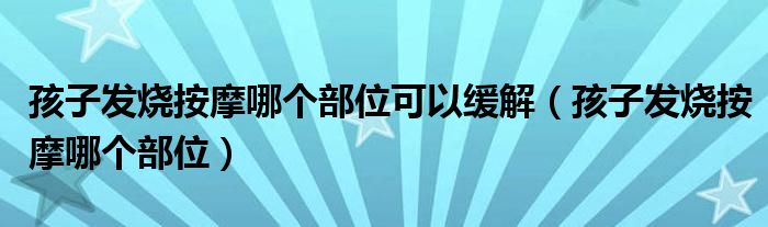 孩子發(fā)燒按摩哪個部位可以緩解（孩子發(fā)燒按摩哪個部位）