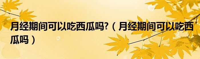 月經(jīng)期間可以吃西瓜嗎?（月經(jīng)期間可以吃西瓜嗎）