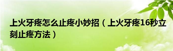 上火牙疼怎么止疼小妙招（上火牙疼16秒立刻止疼方法）