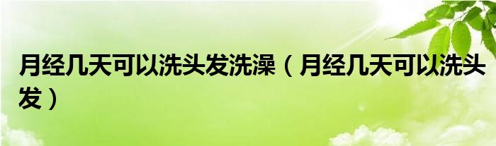 月經(jīng)幾天可以洗頭發(fā)洗澡（月經(jīng)幾天可以洗頭發(fā)）