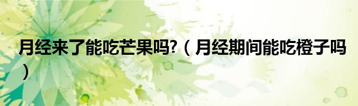 月經(jīng)來了能吃芒果嗎?（月經(jīng)期間能吃橙子嗎）