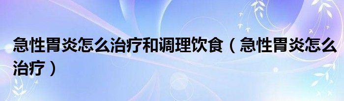 急性胃炎怎么治療和調(diào)理飲食（急性胃炎怎么治療）