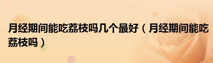 月經(jīng)期間能吃荔枝嗎幾個(gè)最好（月經(jīng)期間能吃荔枝嗎）