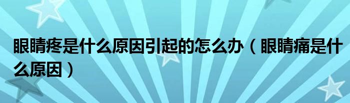 眼睛疼是什么原因引起的怎么辦（眼睛痛是什么原因）