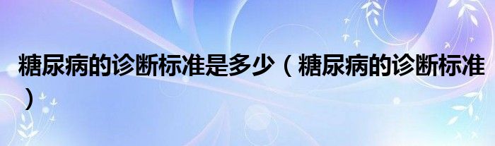 糖尿病的診斷標準是多少（糖尿病的診斷標準）