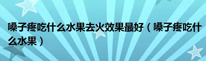 嗓子疼吃什么水果去火效果最好（嗓子疼吃什么水果）