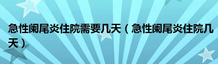 急性闌尾炎住院需要幾天（急性闌尾炎住院幾天）