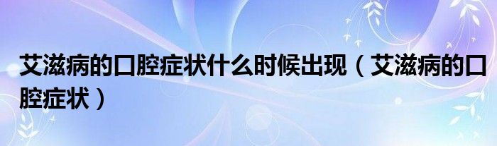 艾滋病的口腔癥狀什么時(shí)候出現(xiàn)（艾滋病的口腔癥狀）