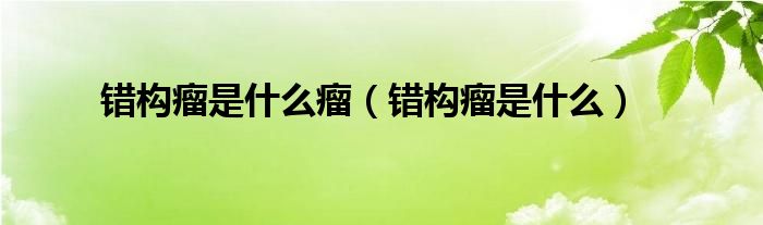 錯(cuò)構(gòu)瘤是什么瘤（錯(cuò)構(gòu)瘤是什么）