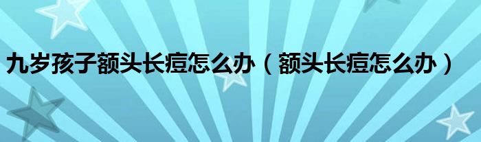 九歲孩子額頭長痘怎么辦（額頭長痘怎么辦）