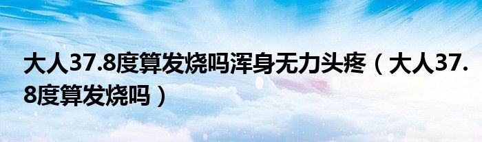 大人37.8度算發(fā)燒嗎渾身無(wú)力頭疼（大人37.8度算發(fā)燒嗎）