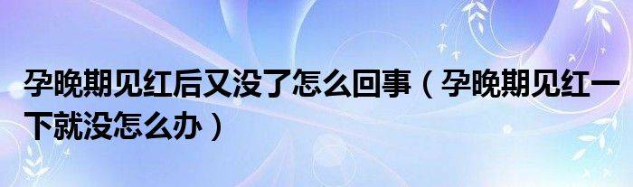 孕晚期見紅后又沒(méi)了怎么回事（孕晚期見紅一下就沒(méi)怎么辦）