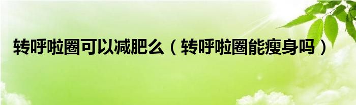 轉(zhuǎn)呼啦圈可以減肥么（轉(zhuǎn)呼啦圈能瘦身嗎）