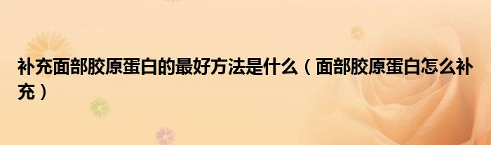 補(bǔ)充面部膠原蛋白的最好方法是什么（面部膠原蛋白怎么補(bǔ)充）