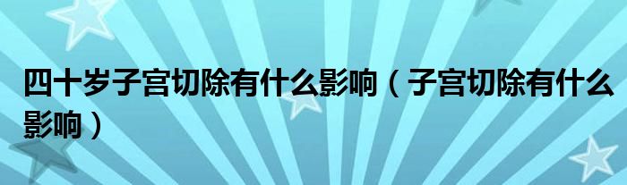 四十歲子宮切除有什么影響（子宮切除有什么影響）