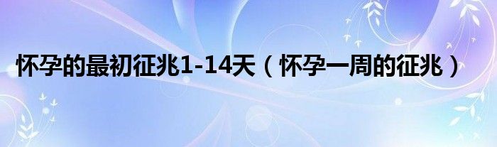 懷孕的最初征兆1-14天（懷孕一周的征兆）