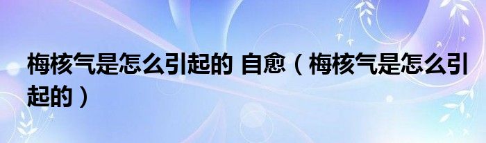 梅核氣是怎么引起的 自愈（梅核氣是怎么引起的）