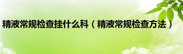 精液常規(guī)檢查掛什么科（精液常規(guī)檢查方法）