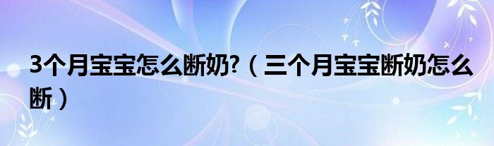 3個(gè)月寶寶怎么斷奶?（三個(gè)月寶寶斷奶怎么斷）