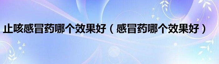 止咳感冒藥哪個(gè)效果好（感冒藥哪個(gè)效果好）