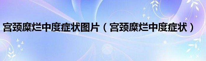 宮頸糜爛中度癥狀圖片（宮頸糜爛中度癥狀）