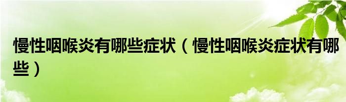 慢性咽喉炎有哪些癥狀（慢性咽喉炎癥狀有哪些）