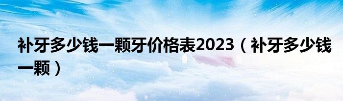 補(bǔ)牙多少錢一顆牙價格表2023（補(bǔ)牙多少錢一顆）