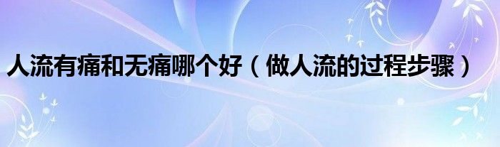 人流有痛和無痛哪個(gè)好（做人流的過程步驟）