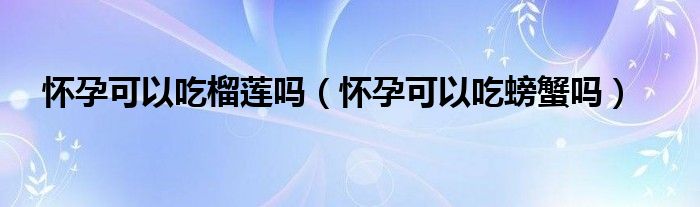 懷孕可以吃榴蓮嗎（懷孕可以吃螃蟹嗎）