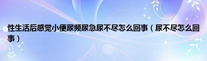 性生活后感覺(jué)小便尿頻尿急尿不盡怎么回事（尿不盡怎么回事）