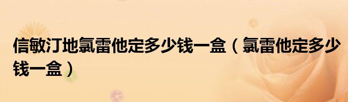 信敏汀地氯雷他定多少錢一盒（氯雷他定多少錢一盒）