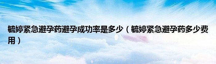 毓婷緊急避孕藥避孕成功率是多少（毓婷緊急避孕藥多少費用）