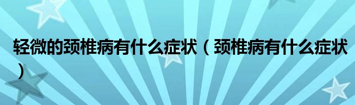 輕微的頸椎病有什么癥狀（頸椎病有什么癥狀）