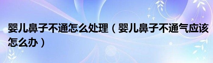 嬰兒鼻子不通怎么處理（嬰兒鼻子不通氣應該怎么辦）