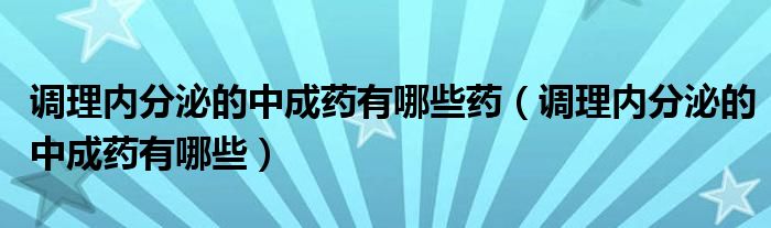 調理內(nèi)分泌的中成藥有哪些藥（調理內(nèi)分泌的中成藥有哪些）