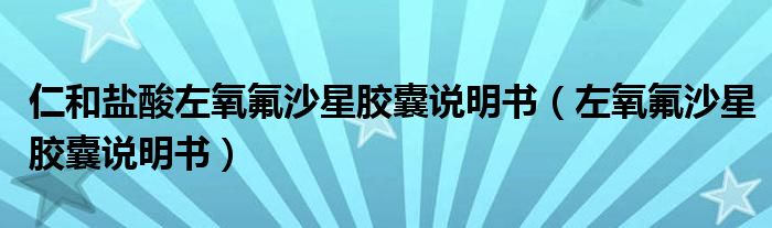 仁和鹽酸左氧氟沙星膠囊說(shuō)明書（左氧氟沙星膠囊說(shuō)明書）