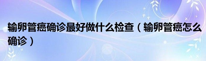 輸卵管癌確診最好做什么檢查（輸卵管癌怎么確診）