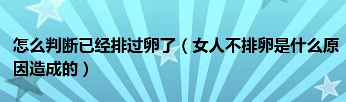 怎么判斷已經(jīng)排過卵了（女人不排卵是什么原因造成的）