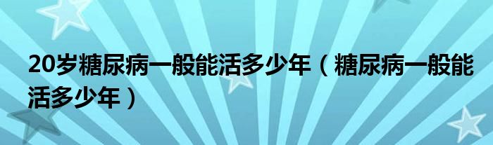 20歲糖尿病一般能活多少年（糖尿病一般能活多少年）