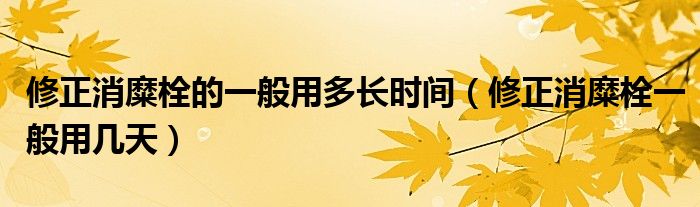 修正消糜栓的一般用多長時間（修正消糜栓一般用幾天）