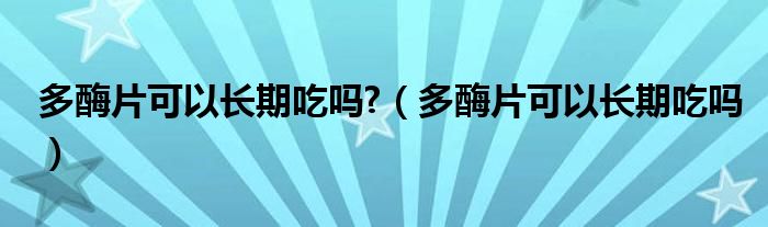 多酶片可以長期吃嗎?（多酶片可以長期吃嗎）