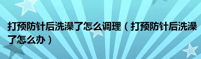 打預防針后洗澡了怎么調理（打預防針后洗澡了怎么辦）