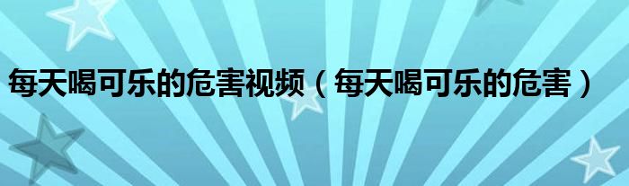 每天喝可樂的危害視頻（每天喝可樂的危害）