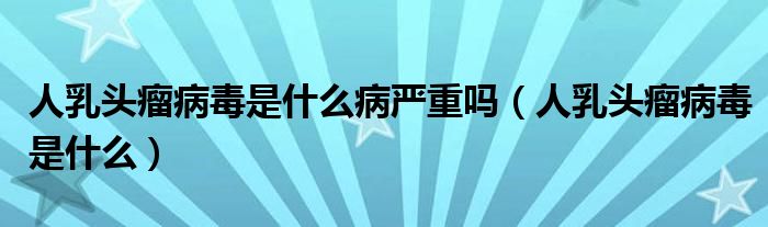 人乳頭瘤病毒是什么病嚴(yán)重嗎（人乳頭瘤病毒是什么）