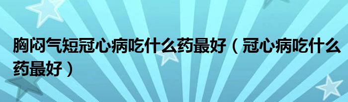 胸悶氣短冠心病吃什么藥最好（冠心病吃什么藥最好）