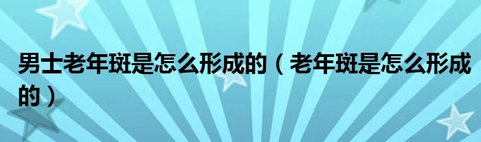 男士老年斑是怎么形成的（老年斑是怎么形成的）