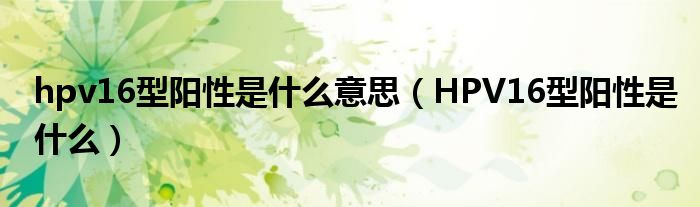 hpv16型陽性是什么意思（HPV16型陽性是什么）